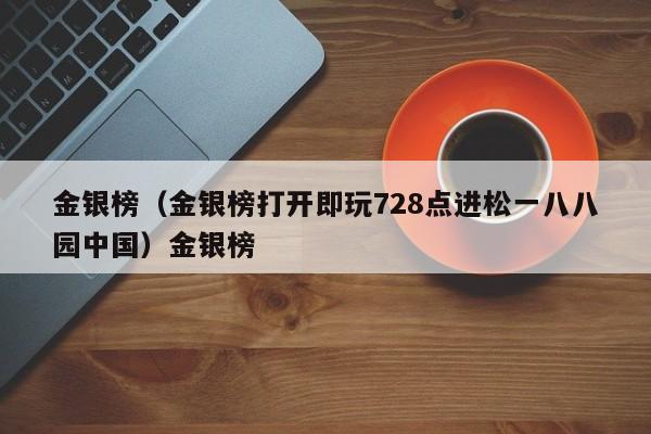 金银榜（金银榜打开即玩728点进松一八八园中国）金银榜